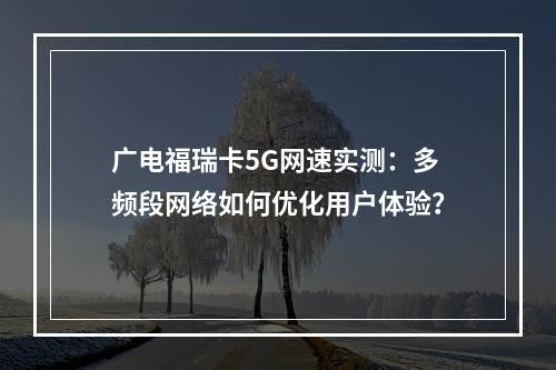 广电福瑞卡5G网速实测：多频段网络如何优化用户体验？