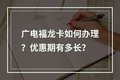 广电福龙卡如何办理？优惠期有多长？