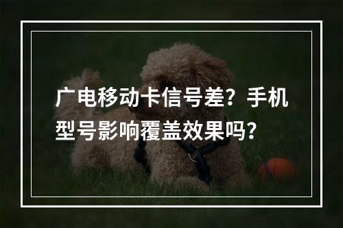 广电移动卡信号差？手机型号影响覆盖效果吗？