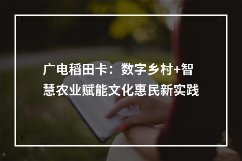 广电稻田卡：数字乡村+智慧农业赋能文化惠民新实践