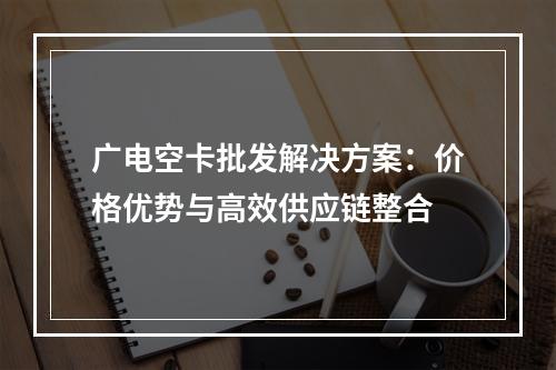 广电空卡批发解决方案：价格优势与高效供应链整合