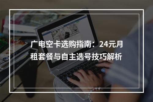 广电空卡选购指南：24元月租套餐与自主选号技巧解析