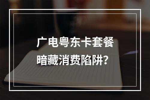 广电粤东卡套餐暗藏消费陷阱？