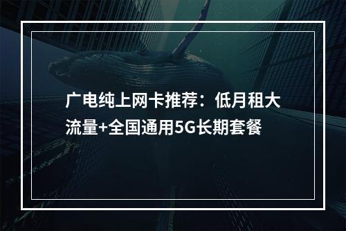广电纯上网卡推荐：低月租大流量+全国通用5G长期套餐