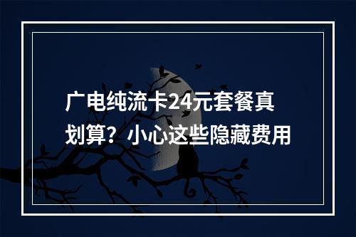 广电纯流卡24元套餐真划算？小心这些隐藏费用