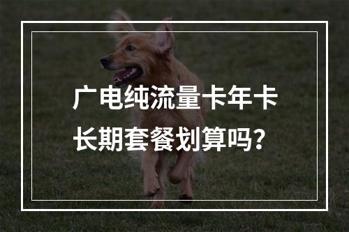 广电纯流量卡年卡长期套餐划算吗？