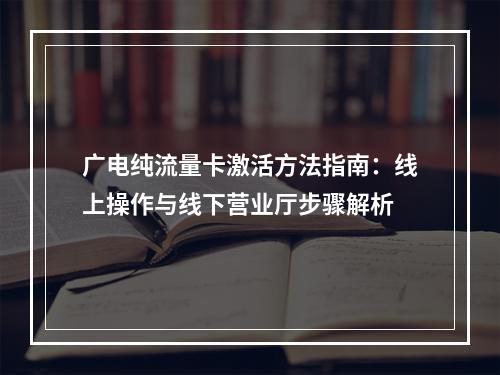 广电纯流量卡激活方法指南：线上操作与线下营业厅步骤解析