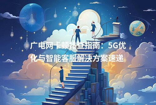 广电网卡顿排查指南：5G优化与智能客服解决方案速递