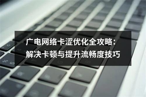 广电网络卡涩优化全攻略：解决卡顿与提升流畅度技巧