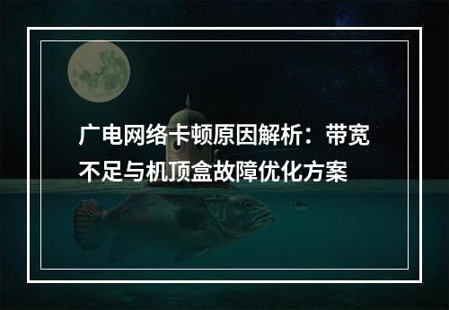 广电网络卡顿原因解析：带宽不足与机顶盒故障优化方案