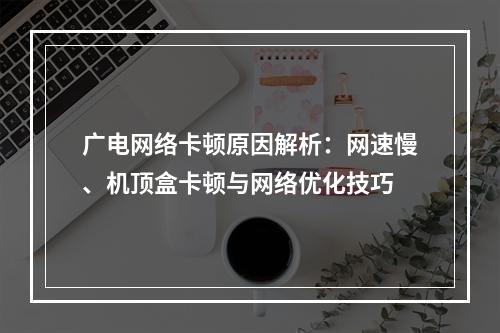 广电网络卡顿原因解析：网速慢、机顶盒卡顿与网络优化技巧