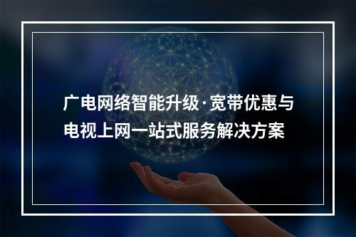 广电网络智能升级·宽带优惠与电视上网一站式服务解决方案