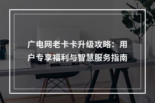 广电网老卡卡升级攻略：用户专享福利与智慧服务指南