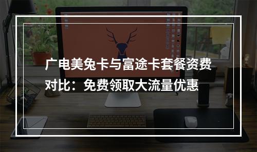 广电美兔卡与富途卡套餐资费对比：免费领取大流量优惠