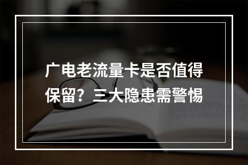 广电老流量卡是否值得保留？三大隐患需警惕