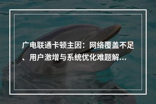 广电联通卡顿主因：网络覆盖不足、用户激增与系统优化难题解析