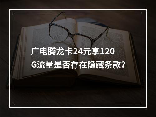 广电腾龙卡24元享120G流量是否存在隐藏条款？