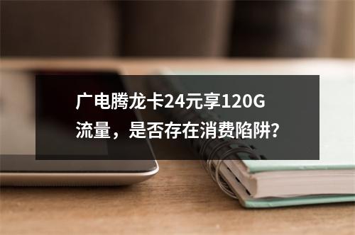 广电腾龙卡24元享120G流量，是否存在消费陷阱？