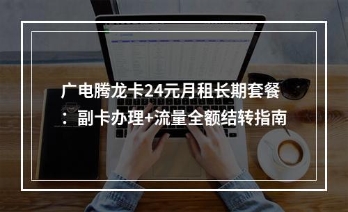 广电腾龙卡24元月租长期套餐：副卡办理+流量全额结转指南