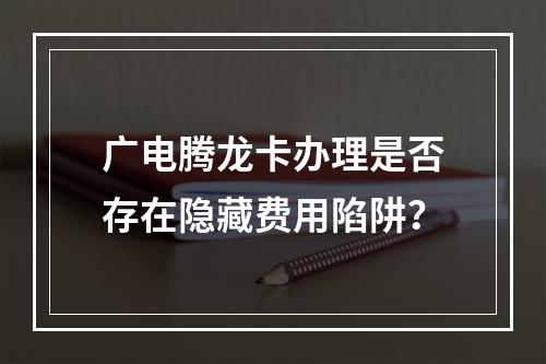 广电腾龙卡办理是否存在隐藏费用陷阱？