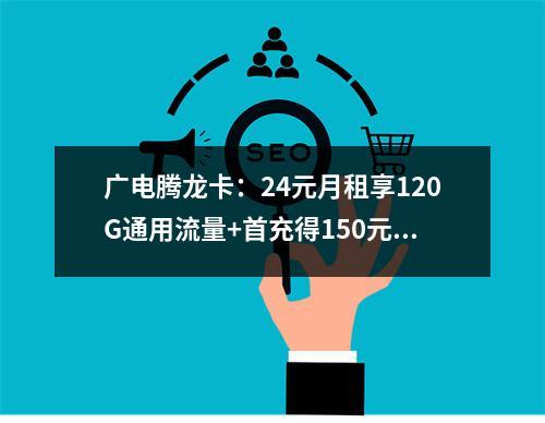 广电腾龙卡：24元月租享120G通用流量+首充得150元话费