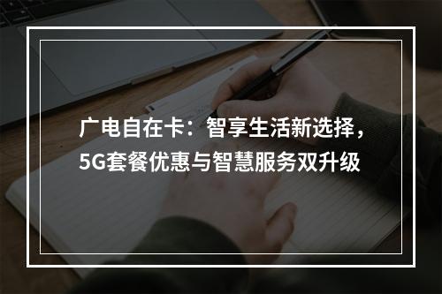 广电自在卡：智享生活新选择，5G套餐优惠与智慧服务双升级