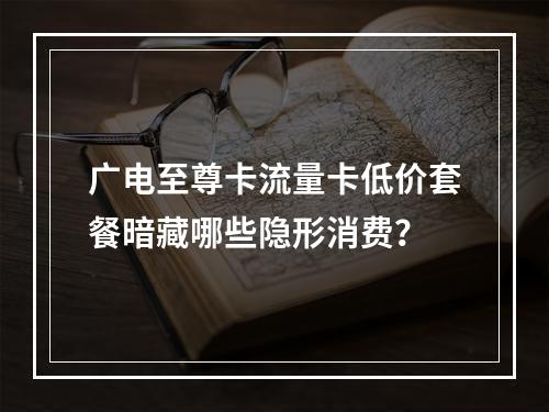 广电至尊卡流量卡低价套餐暗藏哪些隐形消费？