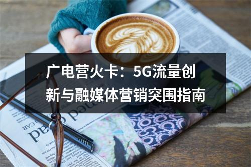 广电营火卡：5G流量创新与融媒体营销突围指南