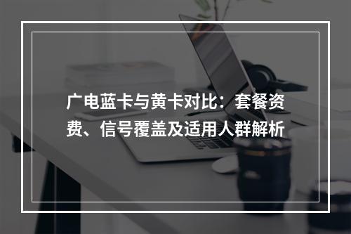 广电蓝卡与黄卡对比：套餐资费、信号覆盖及适用人群解析