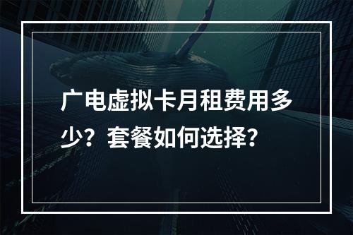 广电虚拟卡月租费用多少？套餐如何选择？