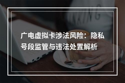 广电虚拟卡涉法风险：隐私号段监管与违法处置解析