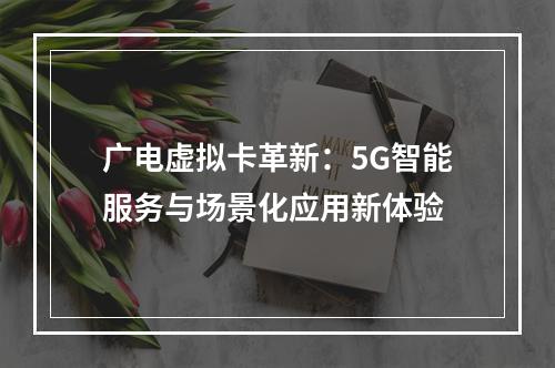 广电虚拟卡革新：5G智能服务与场景化应用新体验