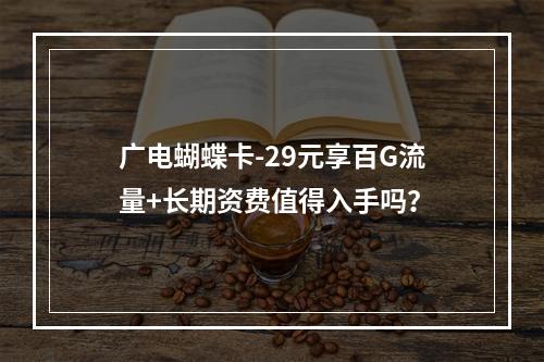 广电蝴蝶卡-29元享百G流量+长期资费值得入手吗？