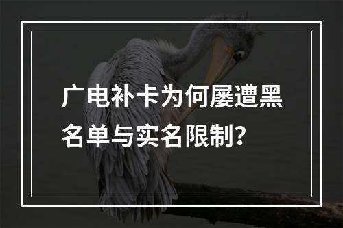 广电补卡为何屡遭黑名单与实名限制？