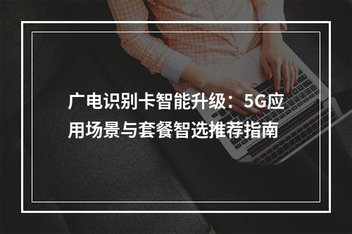 广电识别卡智能升级：5G应用场景与套餐智选推荐指南