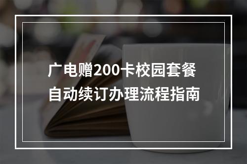 广电赠200卡校园套餐自动续订办理流程指南