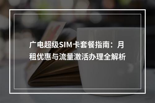 广电超级SIM卡套餐指南：月租优惠与流量激活办理全解析