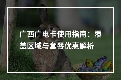 广西广电卡使用指南：覆盖区域与套餐优惠解析