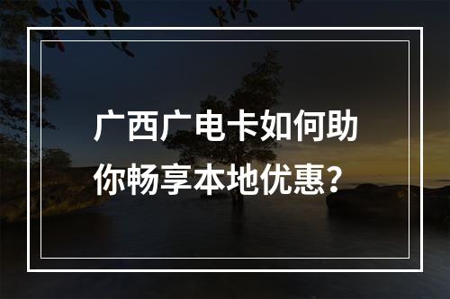广西广电卡如何助你畅享本地优惠？