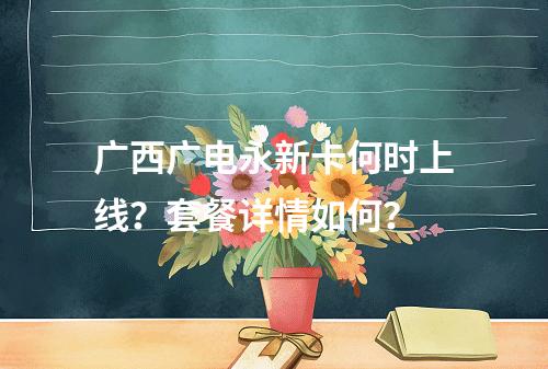 广西广电永新卡何时上线？套餐详情如何？