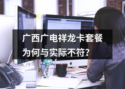 广西广电祥龙卡套餐为何与实际不符？