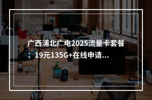 广西浦北广电2025流量卡套餐：19元135G+在线申请入口