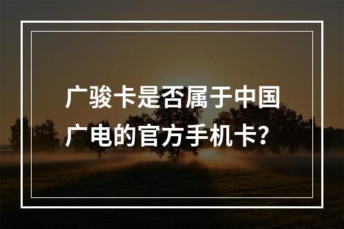 广骏卡是否属于中国广电的官方手机卡？
