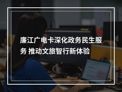 廉江广电卡深化政务民生服务 推动文旅智行新体验