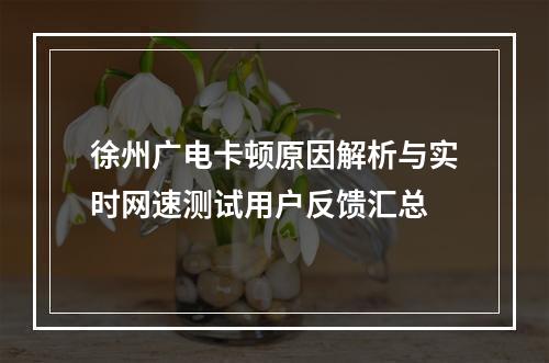 徐州广电卡顿原因解析与实时网速测试用户反馈汇总