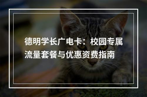 德明学长广电卡：校园专属流量套餐与优惠资费指南