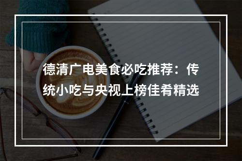 德清广电美食必吃推荐：传统小吃与央视上榜佳肴精选