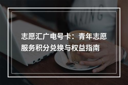 志愿汇广电号卡：青年志愿服务积分兑换与权益指南