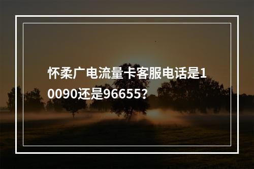 怀柔广电流量卡客服电话是10090还是96655？