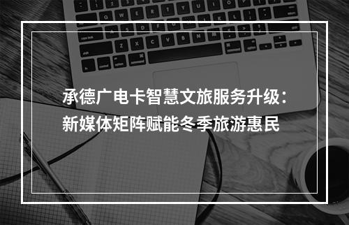 承德广电卡智慧文旅服务升级：新媒体矩阵赋能冬季旅游惠民
